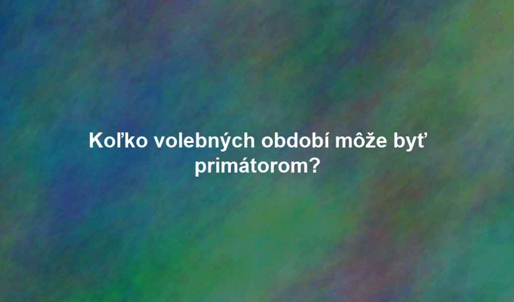 Koľko volebných období môže byť primátorom?