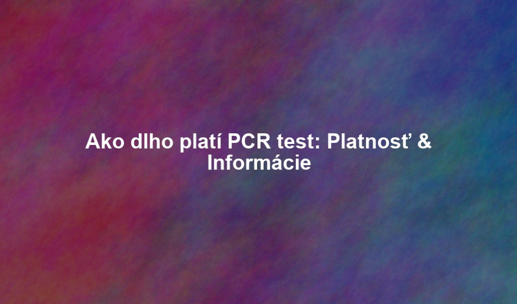 Ako dlho platí PCR test: Platnosť & Informácie