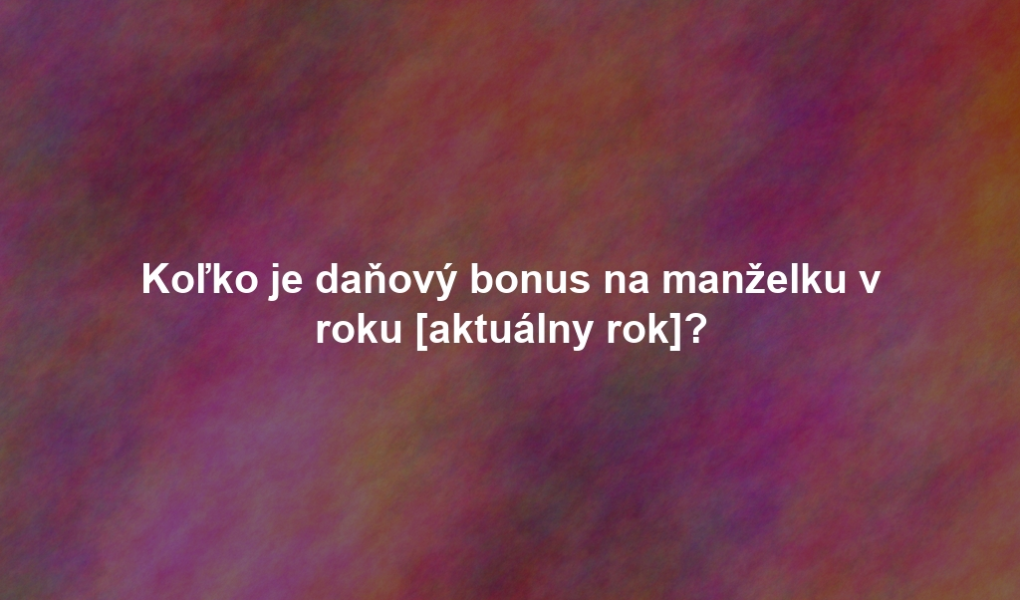 Koľko je daňový bonus na manželku v roku [aktuálny rok]?