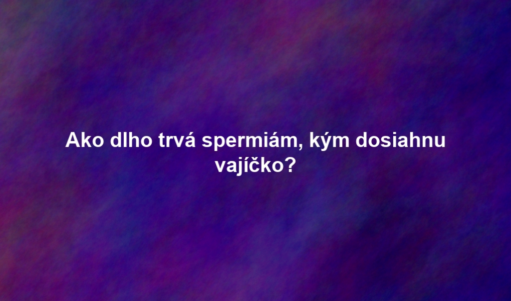 Ako dlho trvá spermiám, kým dosiahnu vajíčko?
