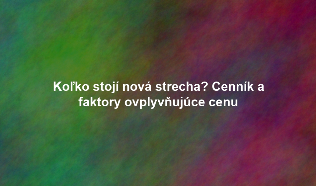 Koľko stojí nová strecha? Cenník a faktory ovplyvňujúce cenu