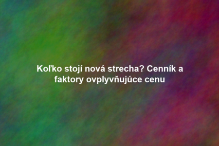 Koľko stojí nová strecha? Cenník a faktory ovplyvňujúce cenu