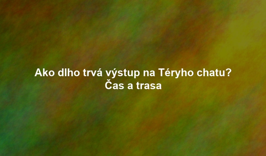 Ako dlho trvá výstup na Téryho chatu? Čas a trasa