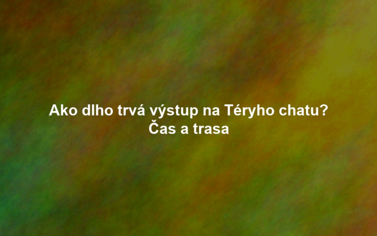 Ako dlho trvá výstup na Téryho chatu? Čas a trasa