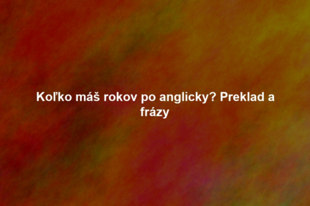 Koľko máš rokov po anglicky? Preklad a frázy