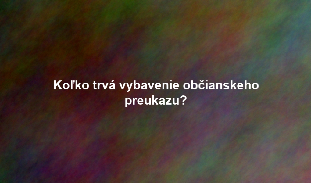 Koľko trvá vybavenie občianskeho preukazu?