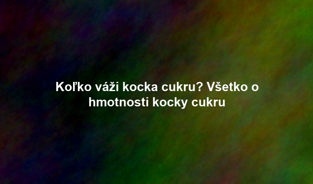 Koľko váži kocka cukru? Všetko o hmotnosti kocky cukru