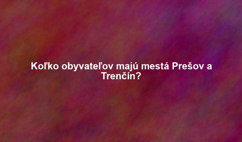 Koľko obyvateľov majú mestá Prešov a Trenčín?