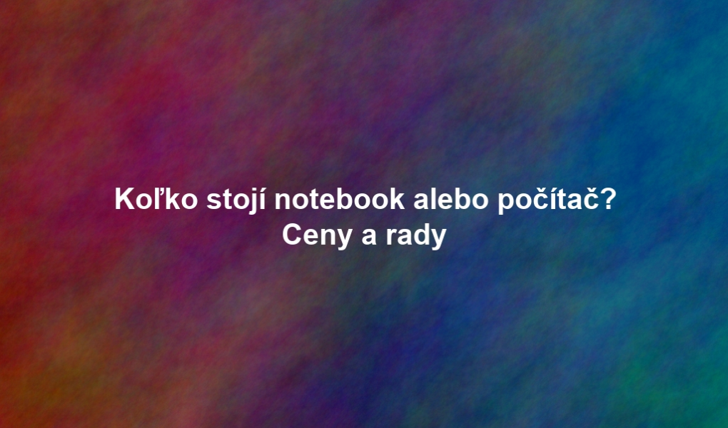 Koľko stojí notebook alebo počítač? Ceny a rady