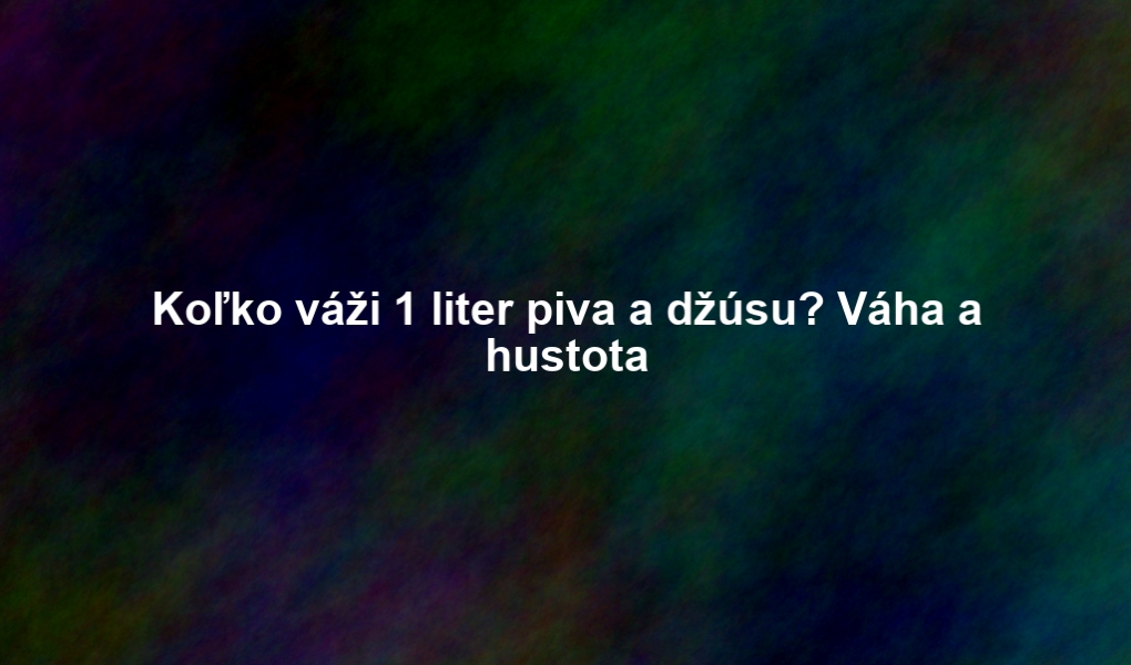 Koľko váži 1 liter piva a džúsu? Váha a hustota