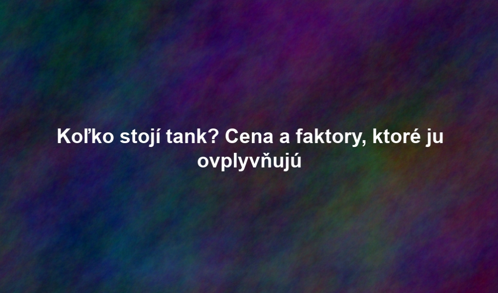 Koľko stojí tank? Cena a faktory, ktoré ju ovplyvňujú