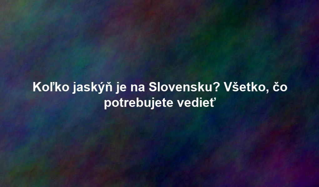 Koľko jaskýň je na Slovensku? Všetko, čo potrebujete vedieť