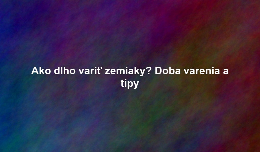 Ako dlho variť zemiaky? Doba varenia a tipy