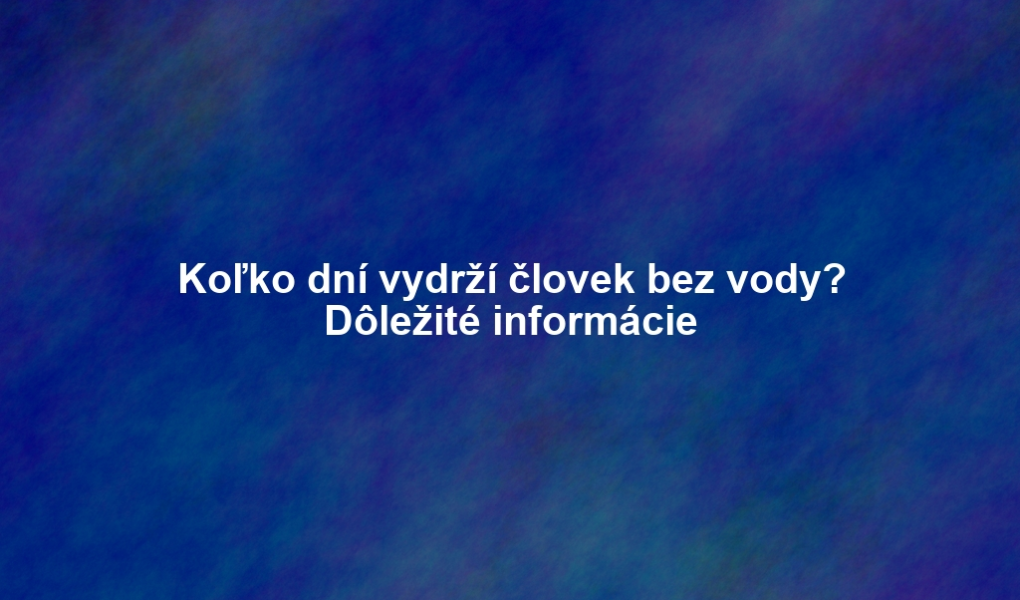 Koľko dní vydrží človek bez vody? Dôležité informácie