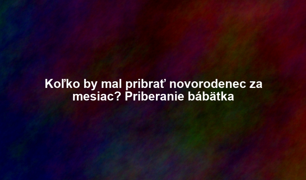 Koľko by mal pribrať novorodenec za mesiac? Priberanie bábätka
