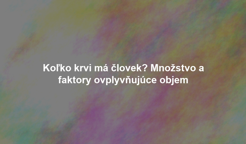 Koľko krvi má človek? Množstvo a faktory ovplyvňujúce objem