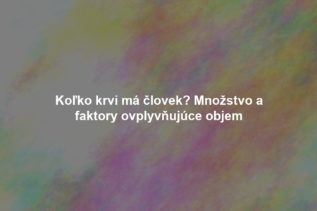 Koľko krvi má človek? Množstvo a faktory ovplyvňujúce objem