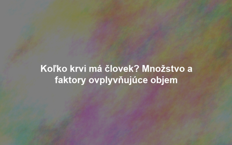 Koľko krvi má človek? Množstvo a faktory ovplyvňujúce objem