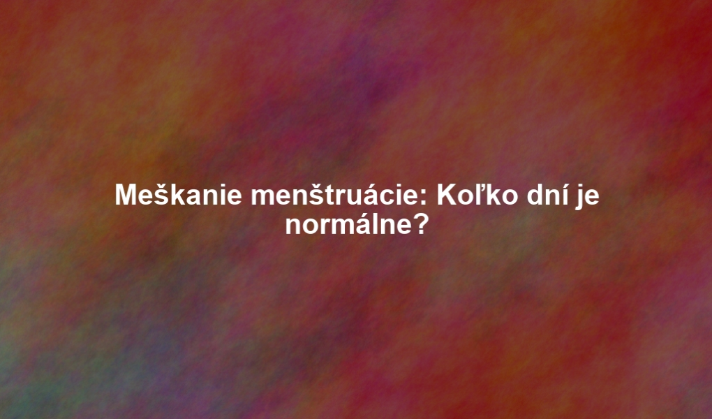 Meškanie menštruácie: Koľko dní je normálne?