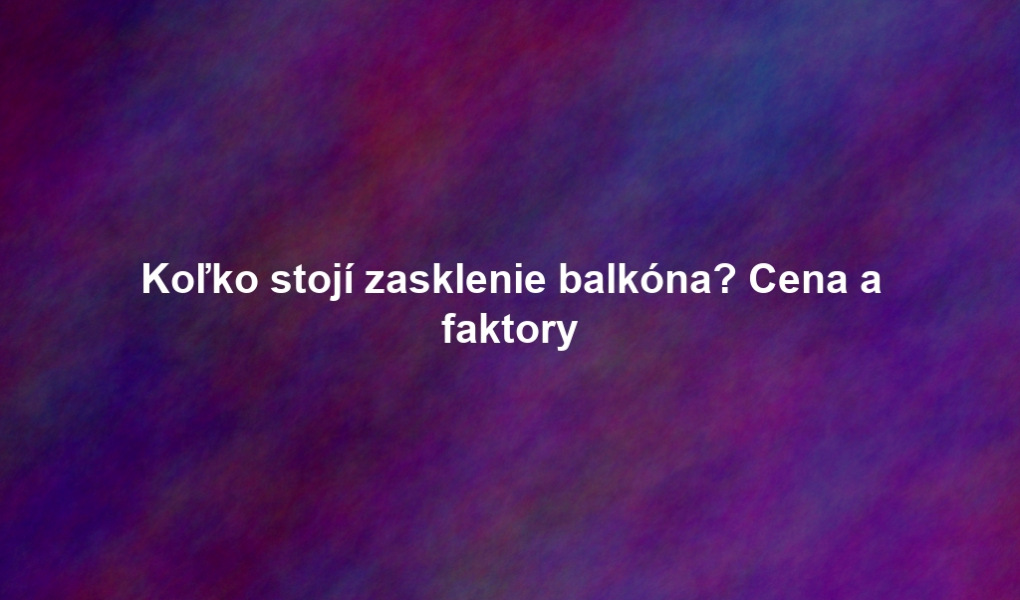 Koľko stojí zasklenie balkóna? Cena a faktory