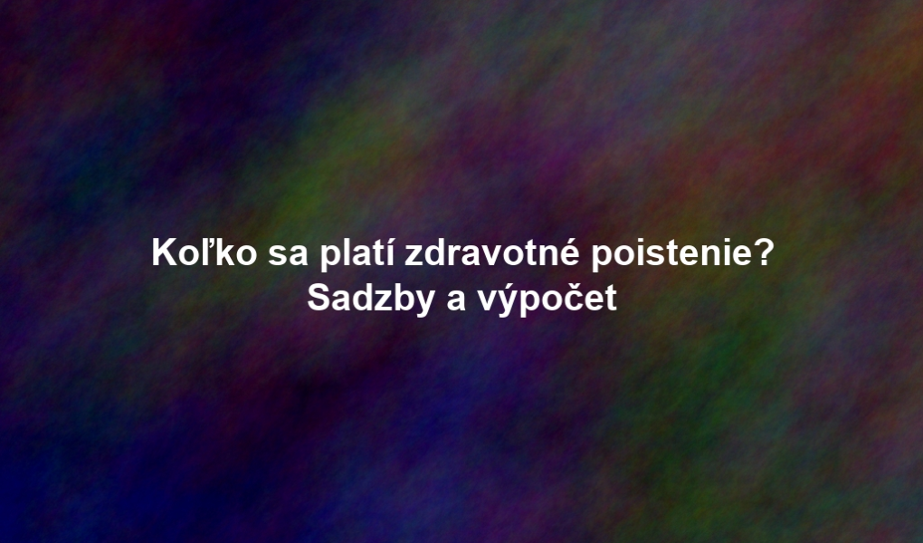 Koľko sa platí zdravotné poistenie? Sadzby a výpočet