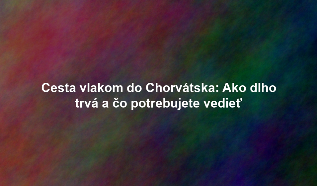 Cesta vlakom do Chorvátska: Ako dlho trvá a čo potrebujete vedieť