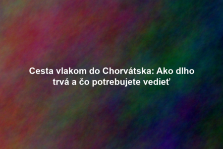 Cesta vlakom do Chorvátska: Ako dlho trvá a čo potrebujete vedieť