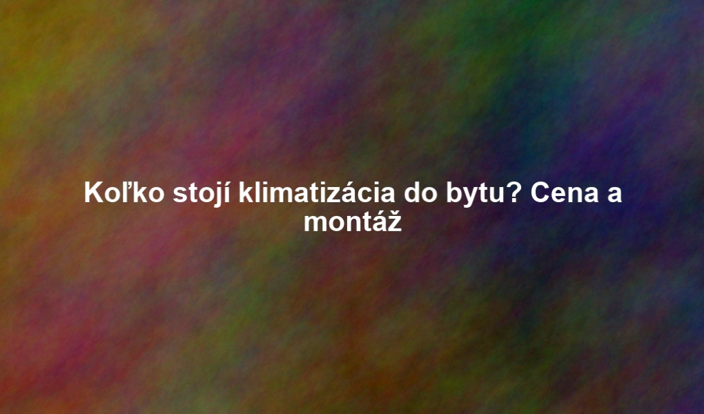Koľko stojí klimatizácia do bytu? Cena a montáž