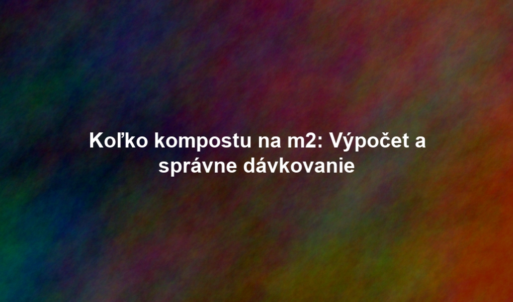Koľko kompostu na m2: Výpočet a správne dávkovanie