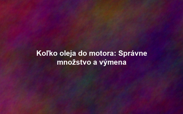 Koľko oleja do motora: Správne množstvo a výmena