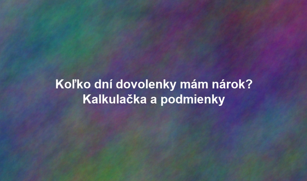 Koľko dní dovolenky mám nárok? Kalkulačka a podmienky