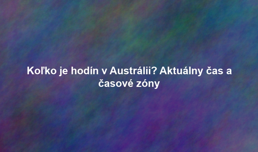 Koľko je hodín v Austrálii? Aktuálny čas a časové zóny