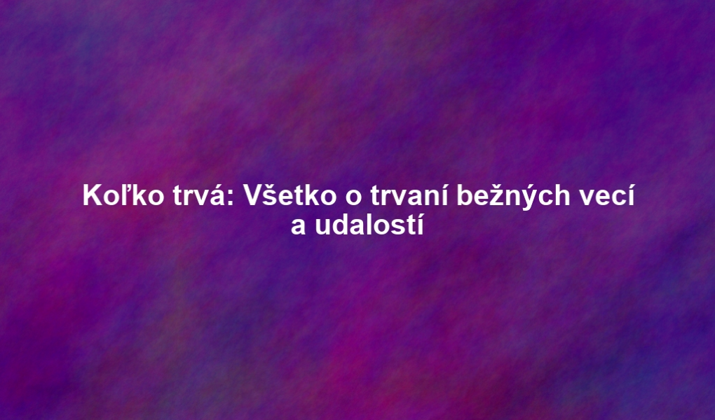 Koľko trvá: Všetko o trvaní bežných vecí a udalostí