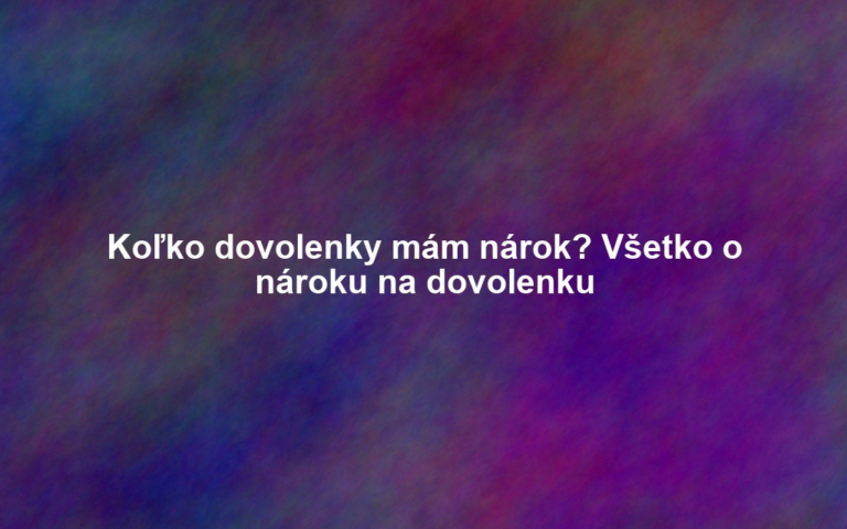 Koľko dovolenky mám nárok? Všetko o nároku na dovolenku