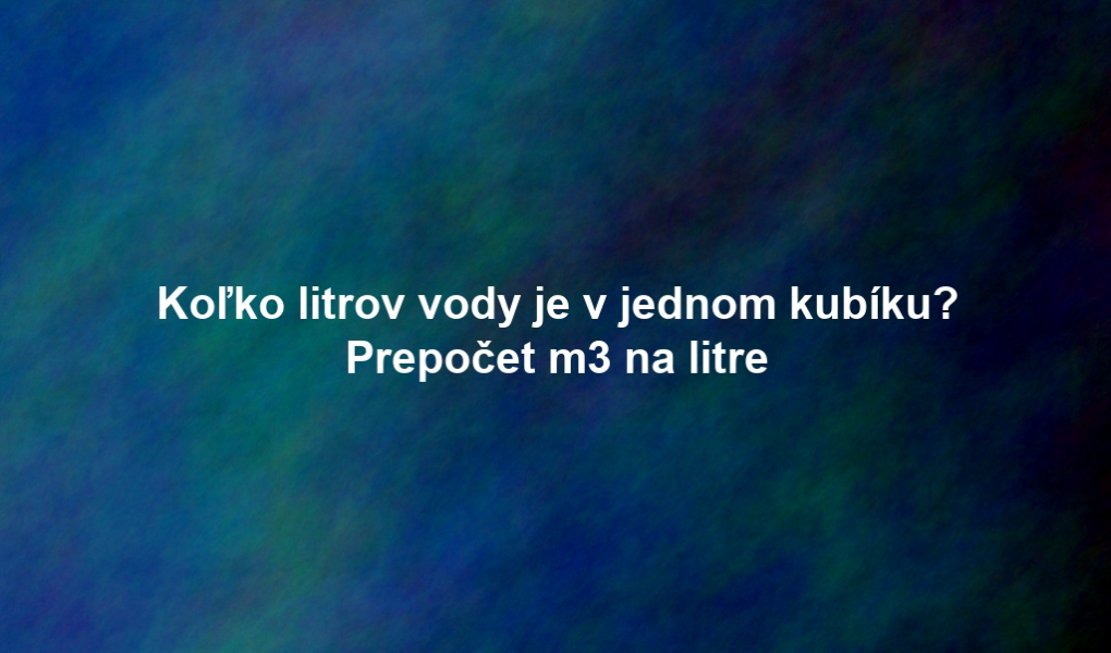 Koľko litrov vody je v jednom kubíku? Prepočet m3 na litre