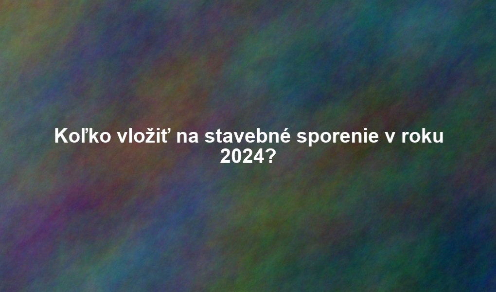 Koľko vložiť na stavebné sporenie v roku 2024?