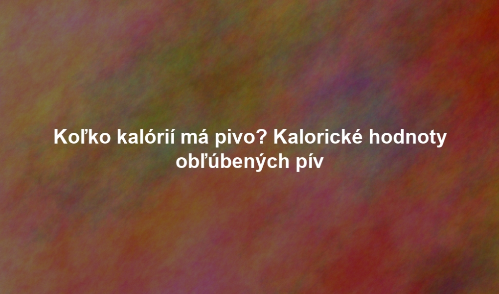 Koľko kalórií má pivo? Kalorické hodnoty obľúbených pív