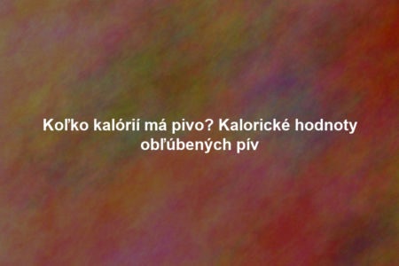 Koľko kalórií má pivo? Kalorické hodnoty obľúbených pív