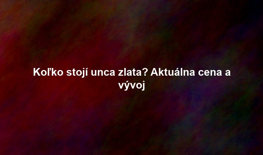 Koľko stojí unca zlata? Aktuálna cena a vývoj