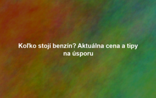 Koľko stojí benzín? Aktuálna cena a tipy na úsporu