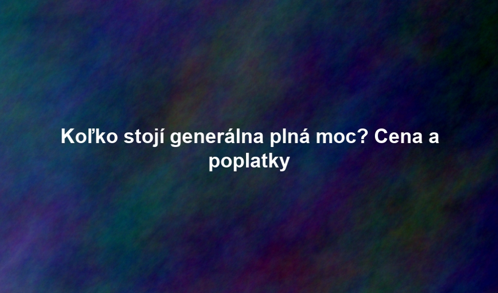 Koľko stojí generálna plná moc? Cena a poplatky