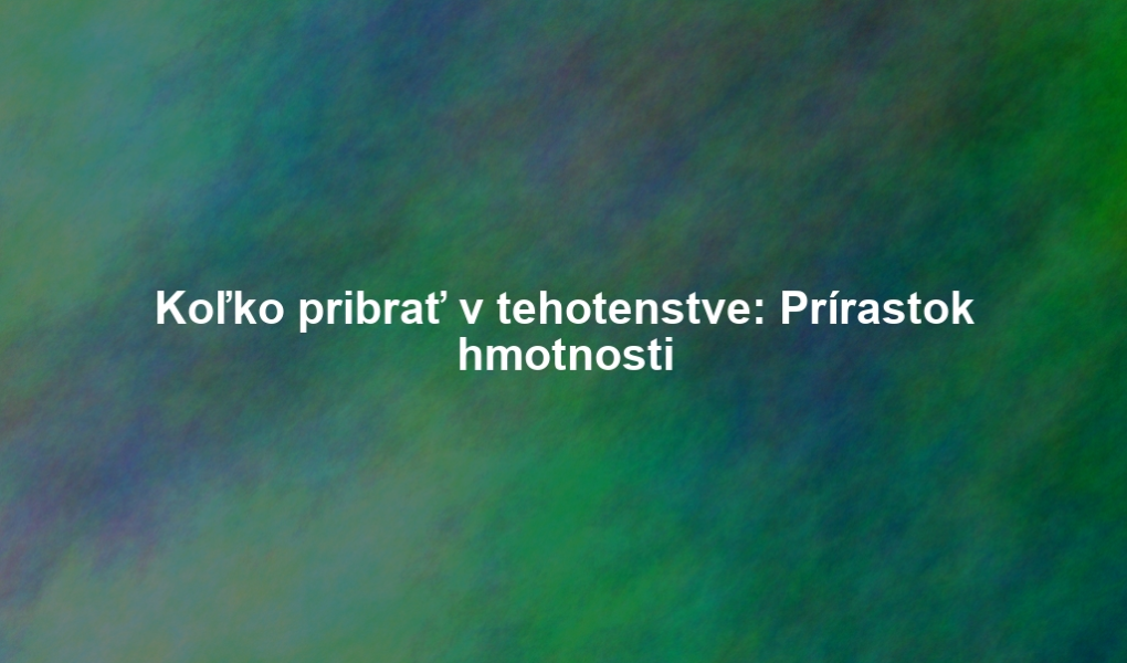 Koľko pribrať v tehotenstve: Prírastok hmotnosti