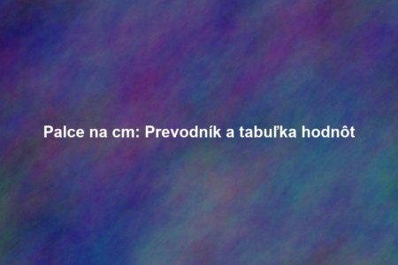 Palce na cm: Prevodník a tabuľka hodnôt