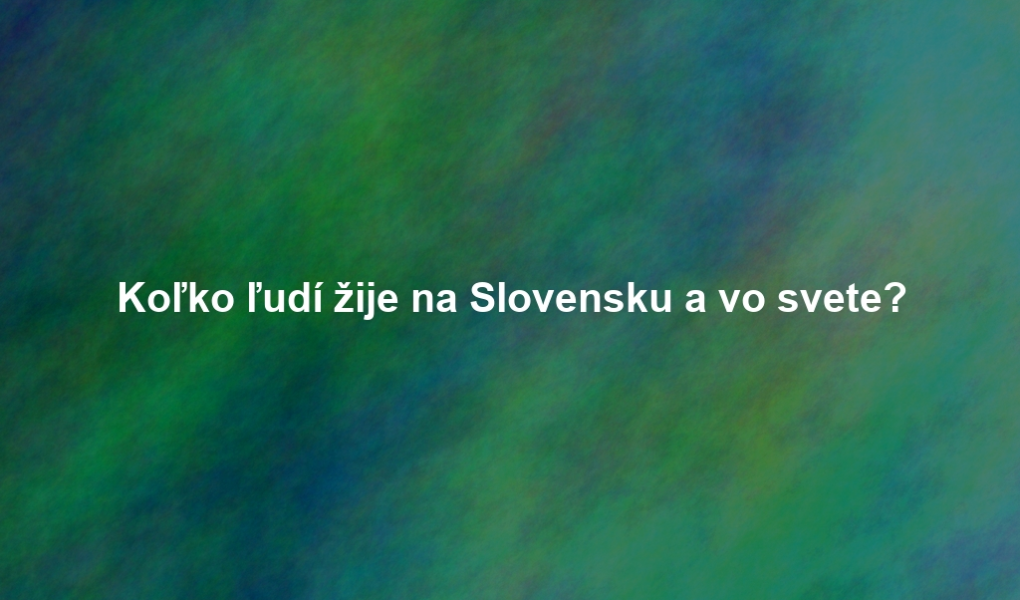 Koľko ľudí žije na Slovensku a vo svete?