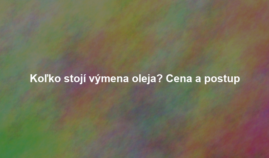 Koľko stojí výmena oleja? Cena a postup