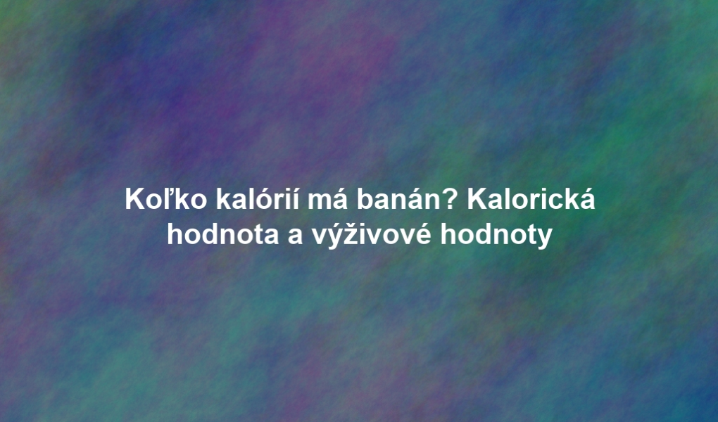 Koľko kalórií má banán? Kalorická hodnota a výživové hodnoty
