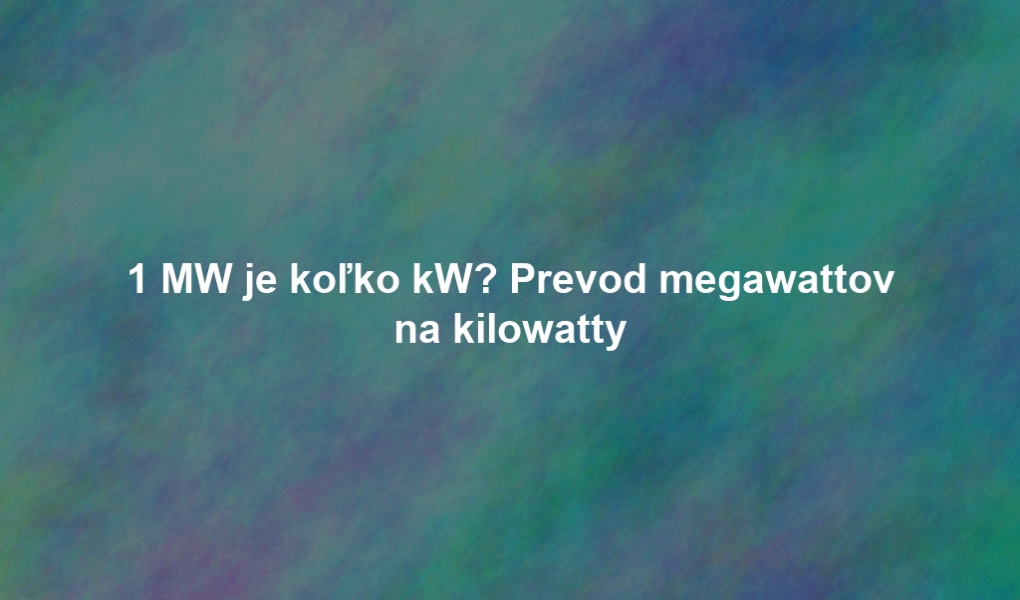 1 MW je koľko kW? Prevod megawattov na kilowatty