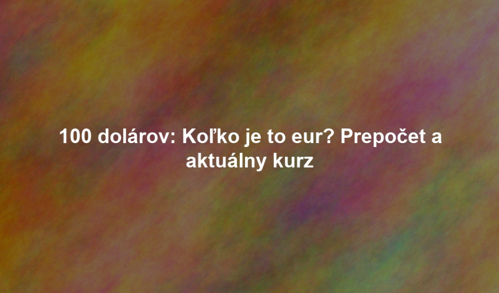 100 dolárov: Koľko je to eur? Prepočet a aktuálny kurz