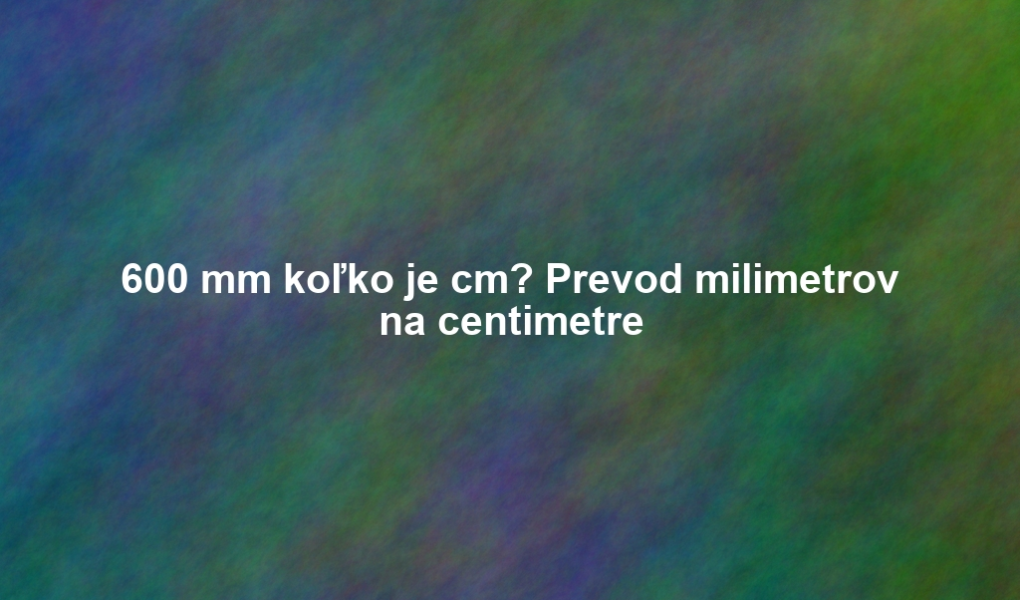 600 mm koľko je cm? Prevod milimetrov na centimetre