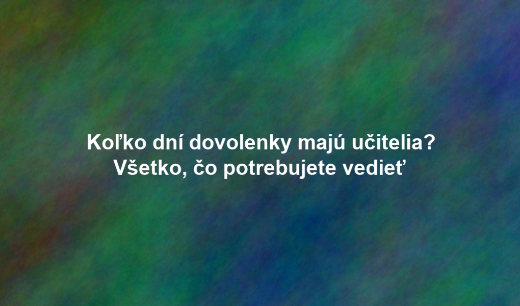 Koľko dní dovolenky majú učitelia? Všetko, čo potrebujete vedieť
